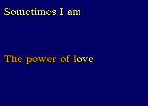 Sometimes I am

The power of love