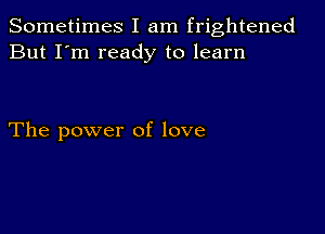 Sometimes I am frightened
But I'm ready to learn

The power of love