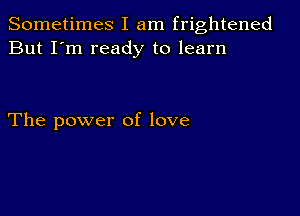 Sometimes I am frightened
But I'm ready to learn

The power of love