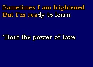 Sometimes I am frightened
But I'm ready to learn

'Bout the power of love