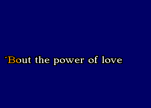 Bout the power of love