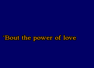 Bout the power of love