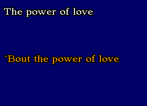 The power of love

Bout the power of love