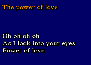 The power of love

Oh oh oh oh

As I look into your eyes
Power of love