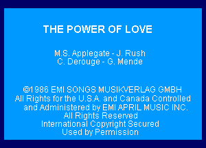 THE POWER OF LOVE

M.SApplegate-J. Rush
0. Derouge- G. Mende

.1986 EMI SONGS MUSIKVERLAG GMBH
All Rights forthe USA. and Canada Controlled
and Administered by EMI APRIL MUSIC INC.
All Rights Reserved
International Copyright Secured
Used by Permission