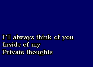 I11 always think of you
Inside of my
Private thoughts