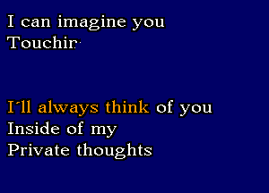 I can imagine you
Touchir

Iyll always think of you
Inside of my
Private thoughts