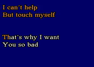 I can't help
But touch myself

That's why I want
You so bad