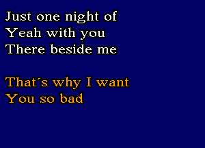 Just one night of
Yeah with you
There beside me

That's why I want
You so bad