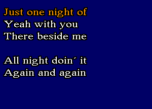 Just one night of
Yeah with you
There beside me

All night doin' it
Again and again