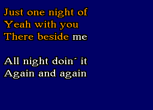 Just one night of
Yeah with you
There beside me

All night doin' it
Again and again