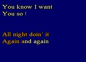 You know I want
You so I

All night doin' it
Again and again