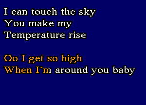 I can touch the sky
You make my
Temperature rise

00 I get so high
When I'm around you baby