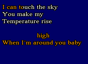 I can touch the sky

You make my
Temperature rise

high
When I'm around you baby