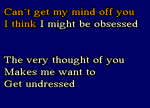 Can't get my mind off you
I think I might be obsessed

The very thought of you
IVIakes me want to

Get undressed