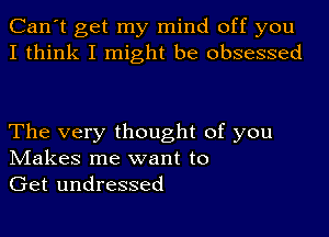 Can't get my mind off you
I think I might be obsessed

The very thought of you
IVIakes me want to

Get undressed