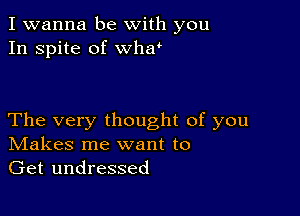 I wanna be with you
In spite of wher

The very thought of you
IVIakes me want to

Get undressed