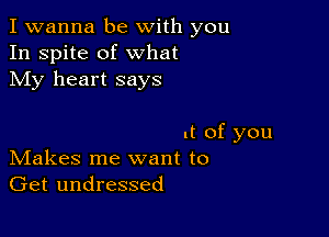 I wanna be with you
In spite of what
My heart says

ut of you
IVIakes me want to
Get undressed