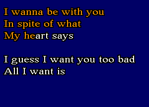 I wanna be with you
In spite of what
My heart says

I guess I want you too bad
All I want is