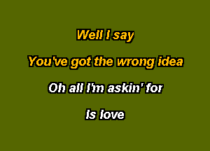 Well I say

You 've got the wrong idea

Oh a 1m askin' for

Is love