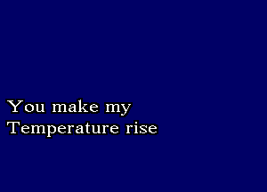 You make my
Temperature rise