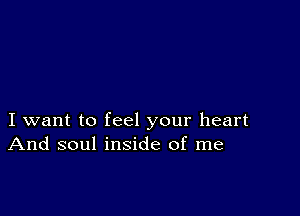 I want to feel your heart
And soul inside of me