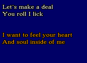 Let's make a deal
You roll I lick

I want to feel your heart
And soul inside of me