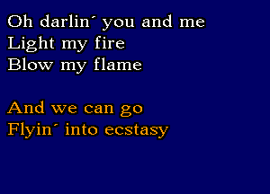 0h darlin' you and me
Light my fire
Blow my flame

And we can go
Flyin' into ecstasy