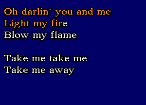 0h darlin' you and me
Light my fire
Blow my flame

Take me take me
Take me away