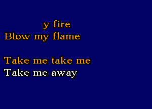 .y fire
Blow my flame

Take me take me
Take me away