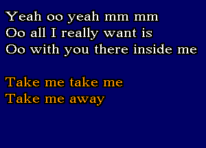 Yeah 00 yeah mm mm
00 all I really want is
00 with you there inside me

Take me take me
Take me away