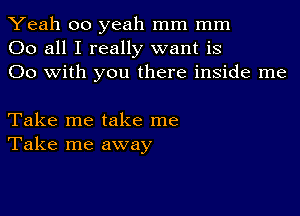 Yeah 00 yeah mm mm
00 all I really want is
00 with you there inside me

Take me take me
Take me away