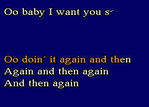 00 baby I want you S'

00 doin' it again and then
Again and then again
And then again