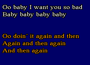 00 baby I want you so bad
Baby baby baby baby

00 doin' it again and then
Again and then again
And then again