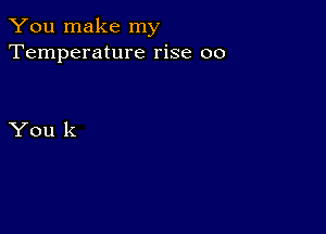 You make my
Temperature rise 00

You k