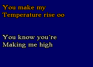 You make my
Temperature rise 00

You know you're
IVIaking me high