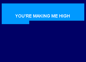 YOU'RE MAKING ME HIGH