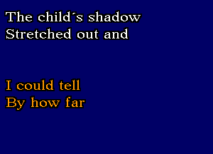 The child's shadow
Stretched out and

I could tell
By how far