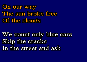 On our way
The sun broke free
Of the clouds

XVe count only blue cars
Skip the cracks
In the street and ask