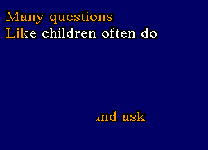 Many questions
Like children often do