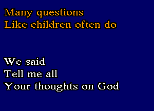 Many questions
Like children often do

XVe said
Tell me all
Your thoughts on God