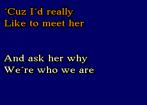 'Cuz I'd really
Like to meet her

And ask her why
We're who we are