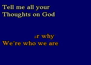 Tell me all your
Thoughts on God

sr why
We're who we are