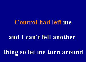 Control had left me
and I can't fell another

thing so let me turn around