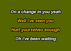 On a change in you yeah

Welt I've seen you

Hurt yourselves enough

on I've been waiting
