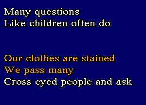 Many questions
Like children often do

Our clothes are stained
We pass many
Cross eyed people and ask