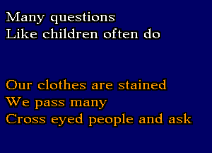 Many questions
Like children often do

Our clothes are stained
We pass many
Cross eyed people and ask