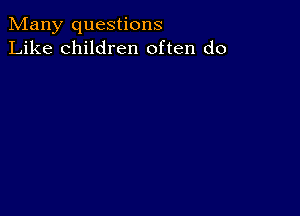 Many questions
Like children often do