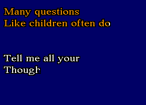 Many questions
Like children often do

Tell me all your
Though