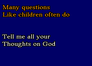 Many questions
Like children often do

Tell me all your
Thoughts on God